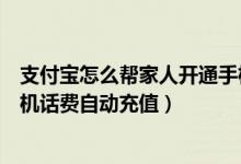 支付宝怎么帮家人开通手机话费自动充（支付宝怎么开通手机话费自动充值）