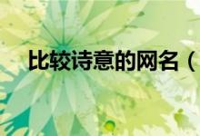 比较诗意的网名（比较诗意的网名大全）