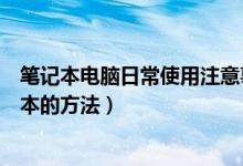 笔记本电脑日常使用注意事项以及保养技巧（日常保养笔记本的方法）