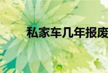 私家车几年报废（私家车报废年限）