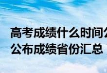 高考成绩什么时间公布2021（2021年高考已公布成绩省份汇总）