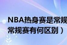 NBA热身赛是常规赛吗（NBA季前热身赛和常规赛有何区别）