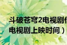 斗破苍穹2电视剧什么时候上映（斗破苍穹2电视剧上映时间）