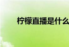 柠檬直播是什么（什么是柠檬直播）