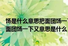 饧是什么意思把面团饧一下又是什么意思（饧是什么意思把面团饧一下又意思是什么）