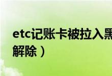 etc记账卡被拉入黑名单了怎么办（应该如何解除）