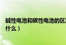 碱性电池和碳性电池的区别（碱性电池和碳性电池的区别是什么）