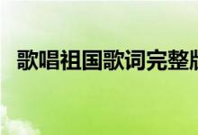 歌唱祖国歌词完整版（歌唱祖国歌词全文）