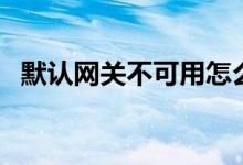 默认网关不可用怎么回事（是怎么解决的）