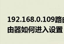 192.168.0.109路由器设置（192.168.0.1路由器如何进入设置）