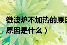 微波炉不加热的原因有哪些（微波炉不加热的原因是什么）