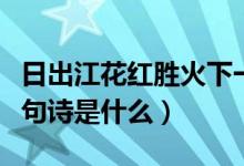 日出江花红胜火下一句（日出江花红胜火下一句诗是什么）