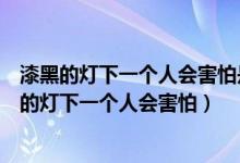 漆黑的灯下一个人会害怕是什么歌名（哪首歌的歌词有漆黑的灯下一个人会害怕）