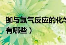 铷与氯气反应的化学方程式（氯气的化学性质有哪些）