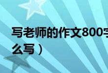 写老师的作文800字（写老师的作文800字怎么写）