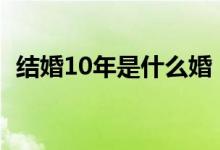 结婚10年是什么婚（结婚十年是什么叫法）