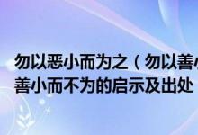 勿以恶小而为之（勿以善小而不为意思 勿以恶小而为之勿以善小而不为的启示及出处）