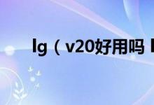 lg（v20好用吗 lgv20使用评价如何）