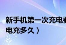 新手机第一次充电要充多长时间（给新手机充电充多久）