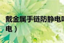 戴金属手链防静电吗（戴金属手链能不能防静电）