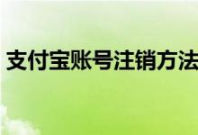 支付宝账号注销方法（支付宝账号怎么注销）