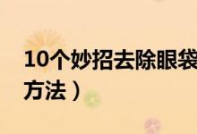 10个妙招去除眼袋（10个简单有效的去眼袋方法）