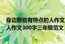 身边那些有特点的人作文300字三年级（身边那些有特点的人作文300字三年级范文）