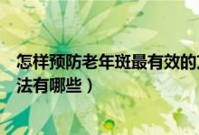 怎样预防老年斑最有效的方法（怎样预防老年斑最有效的方法有哪些）