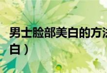 男士脸部美白的方法（男生怎么做才能让脸变白）