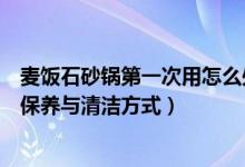 麦饭石砂锅第一次用怎么处理（麦饭石砂锅第一次的使用的保养与清洁方式）