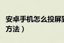 安卓手机怎么投屏到电视（手机投屏到电视的方法）