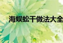 海蜈蚣干做法大全（海蜈蚣干吃法介绍）