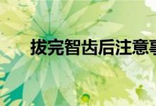 拔完智齿后注意事项（一定要注意了）