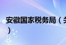 安徽国家税务局（关于安徽国家税务局的介绍）