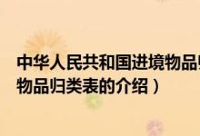 中华人民共和国进境物品归类表（关于中华人民共和国进境物品归类表的介绍）