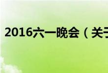 2016六一晚会（关于2016六一晚会的介绍）