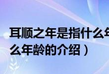 耳顺之年是指什么年龄（关于耳顺之年是指什么年龄的介绍）