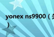 yonex ns9900（关于yonex ns9900的介绍）