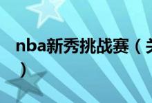 nba新秀挑战赛（关于nba新秀挑战赛的介绍）