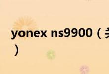 yonex ns9900（关于yonex ns9900的介绍）