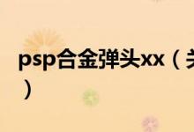 psp合金弹头xx（关于psp合金弹头xx的介绍）