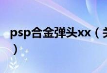 psp合金弹头xx（关于psp合金弹头xx的介绍）