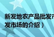 新发地农产品批发市场（关于新发地农产品批发市场的介绍）