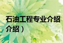 石油工程专业介绍（关于石油工程专业介绍的介绍）