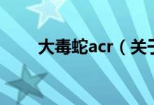 大毒蛇acr（关于大毒蛇acr的介绍）