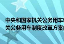 中央和国家机关公务用车制度改革方案（关于中央和国家机关公务用车制度改革方案的介绍）