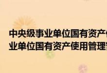 中央级事业单位国有资产使用管理暂行办法（关于中央级事业单位国有资产使用管理暂行办法的介绍）