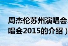 周杰伦苏州演唱会2015（关于周杰伦苏州演唱会2015的介绍）