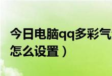 今日电脑qq多彩气泡在哪设置（QQ多彩气泡怎么设置）