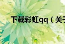 下载彩虹qq（关于下载彩虹qq的介绍）